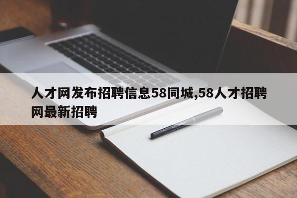 人才网发布招聘信息58同城,58人才招聘网最新招聘