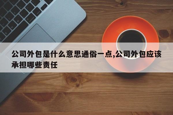 公司外包是什么意思通俗一点,公司外包应该承担哪些责任