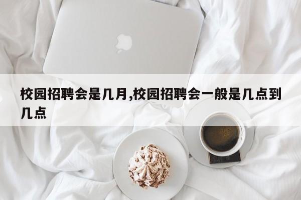 校园招聘会是几月,校园招聘会一般是几点到几点