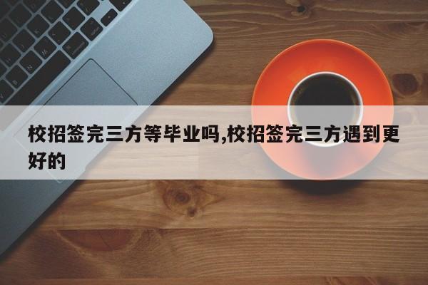 校招签完三方等毕业吗,校招签完三方遇到更好的