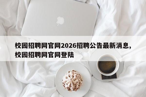 校园招聘网官网2026招聘公告最新消息,校园招聘网官网登陆