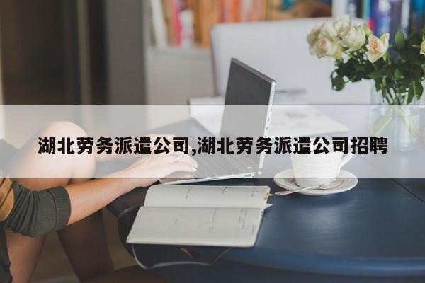 湖北劳务派遣公司,湖北劳务派遣公司招聘