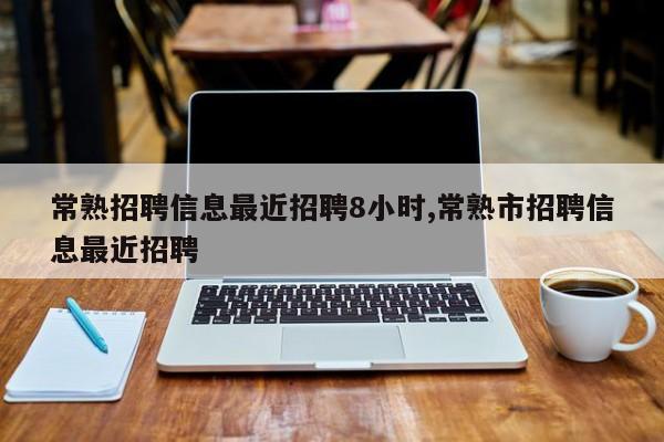 常熟招聘信息最近招聘8小时,常熟市招聘信息最近招聘