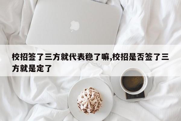 校招签了三方就代表稳了嘛,校招是否签了三方就是定了