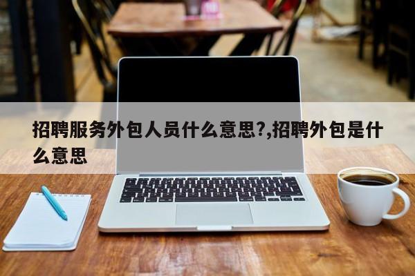 招聘服务外包人员什么意思?,招聘外包是什么意思