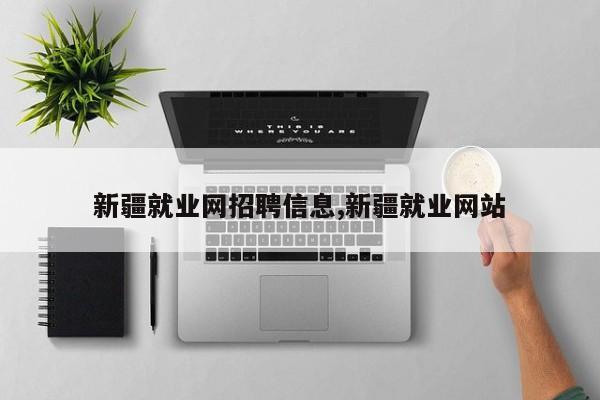 新疆就业网招聘信息,新疆就业网站