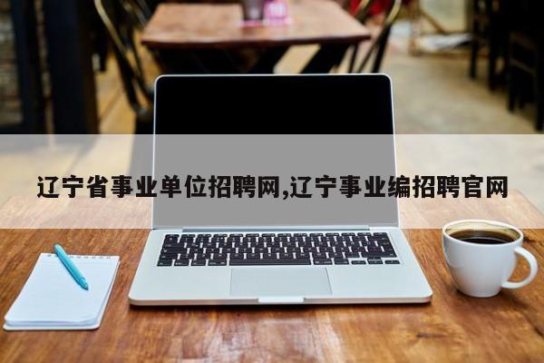 辽宁省事业单位招聘网,辽宁事业编招聘官网