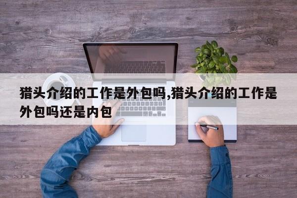 猎头介绍的工作是外包吗,猎头介绍的工作是外包吗还是内包