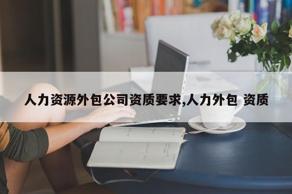 人力资源外包公司资质要求,人力外包 资质