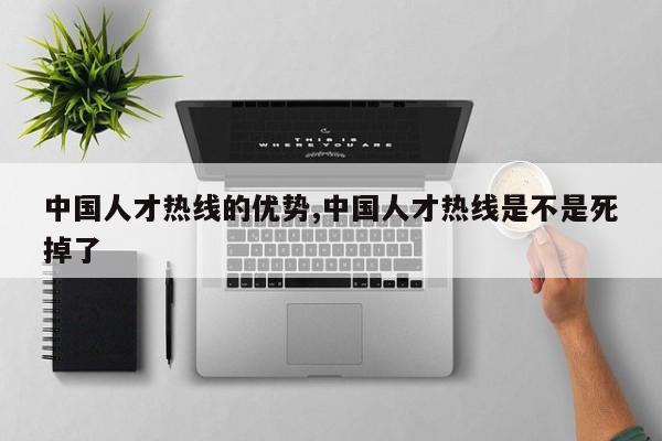 中国人才热线的优势,中国人才热线是不是死掉了