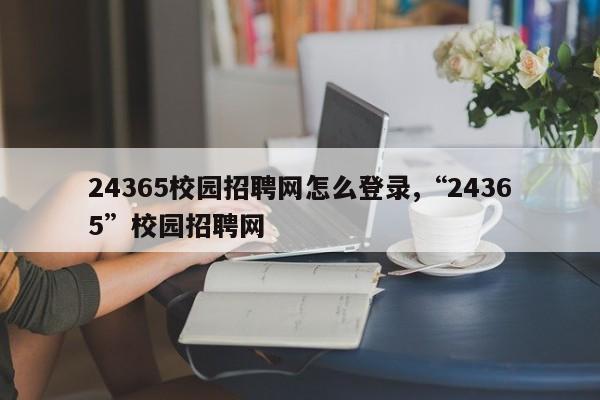 24365校园招聘网怎么登录,“24365”校园招聘网