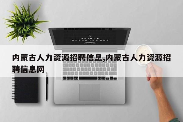 内蒙古人力资源招聘信息,内蒙古人力资源招聘信息网