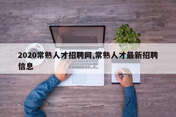 2020常熟人才招聘网,常熟人才最新招聘信息