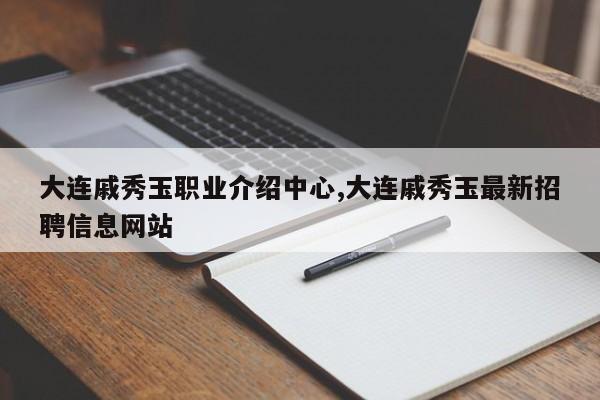 大连戚秀玉职业介绍中心,大连戚秀玉最新招聘信息网站