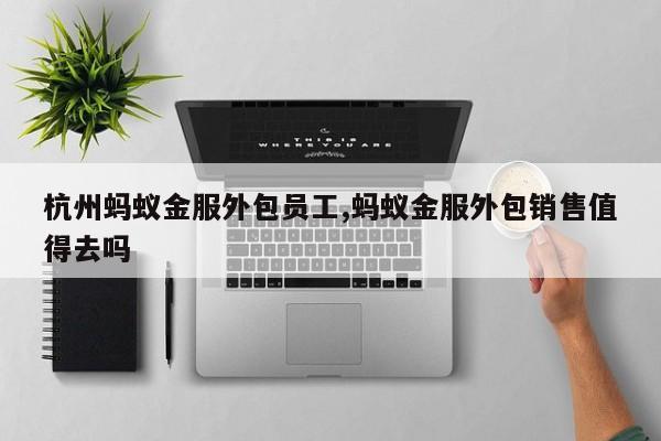 杭州蚂蚁金服外包员工,蚂蚁金服外包销售值得去吗