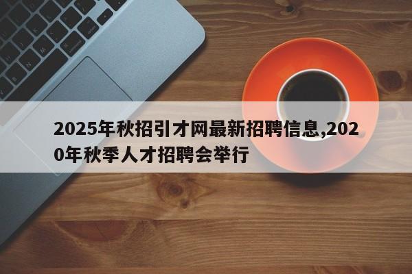 2025年秋招引才网最新招聘信息,2020年秋季人才招聘会举行