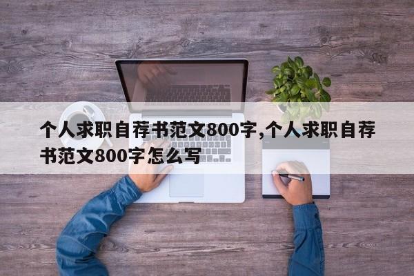个人求职自荐书范文800字,个人求职自荐书范文800字怎么写