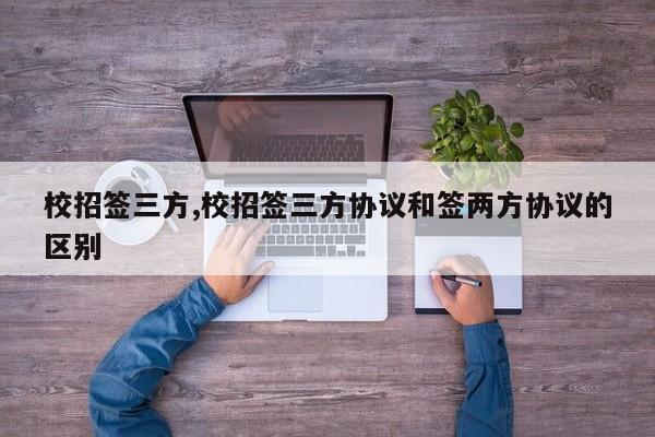 校招签三方,校招签三方协议和签两方协议的区别