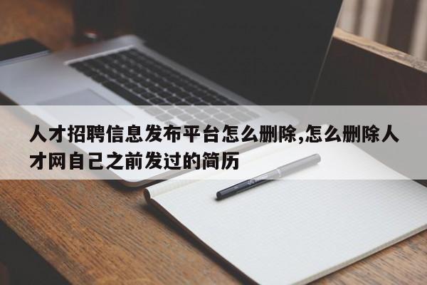 人才招聘信息发布平台怎么删除,怎么删除人才网自己之前发过的简历