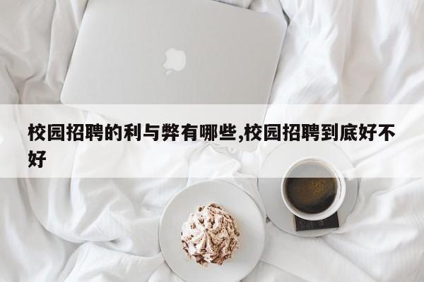校园招聘的利与弊有哪些,校园招聘到底好不好