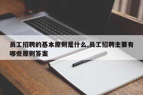 员工招聘的基本原则是什么,员工招聘主要有哪些原则答案