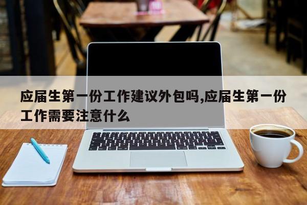应届生第一份工作建议外包吗,应届生第一份工作需要注意什么