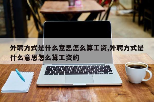 外聘方式是什么意思怎么算工资,外聘方式是什么意思怎么算工资的