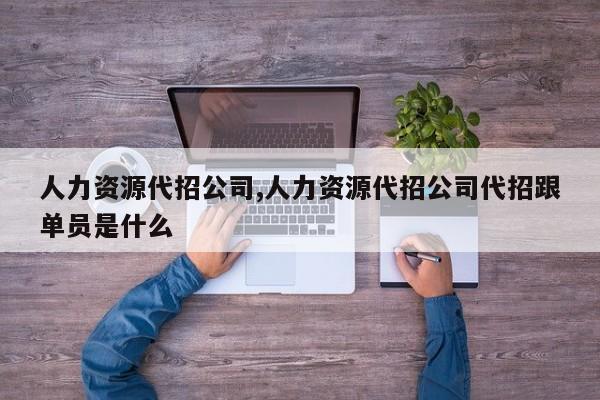 人力资源代招公司,人力资源代招公司代招跟单员是什么