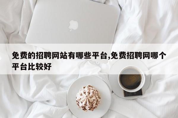 免费的招聘网站有哪些平台,免费招聘网哪个平台比较好