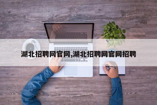 湖北招聘网官网,湖北招聘网官网招聘