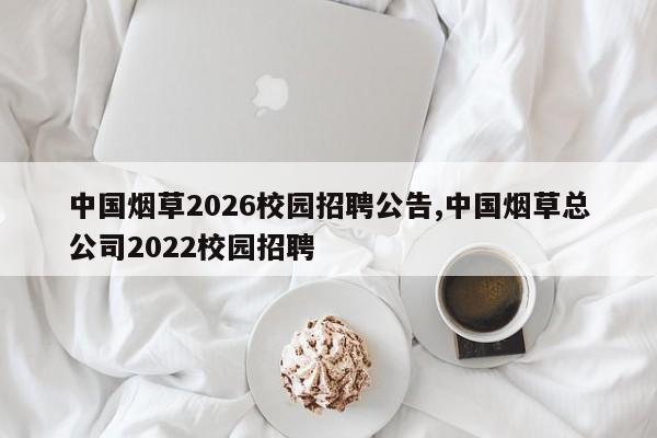 中国烟草2026校园招聘公告,中国烟草总公司2022校园招聘