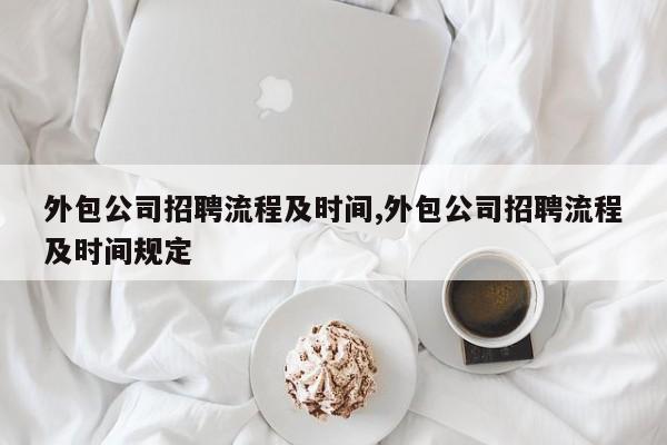 外包公司招聘流程及时间,外包公司招聘流程及时间规定