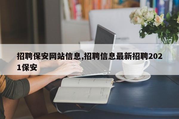 招聘保安网站信息,招聘信息最新招聘2021保安