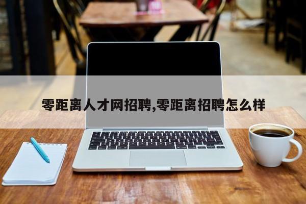 零距离人才网招聘,零距离招聘怎么样