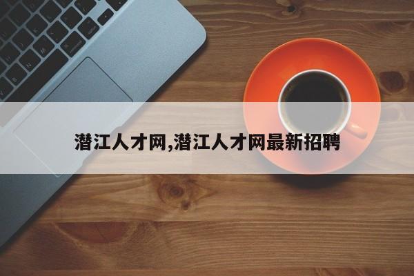 潜江人才网,潜江人才网最新招聘