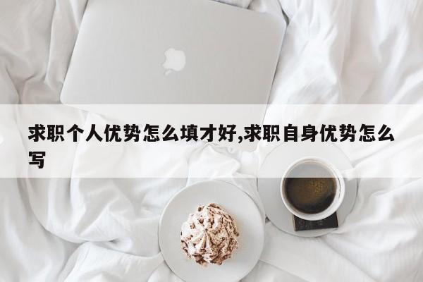 求职个人优势怎么填才好,求职自身优势怎么写