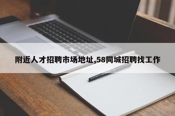 附近人才招聘市场地址,58同城招聘找工作