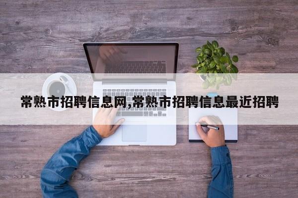 常熟市招聘信息网,常熟市招聘信息最近招聘