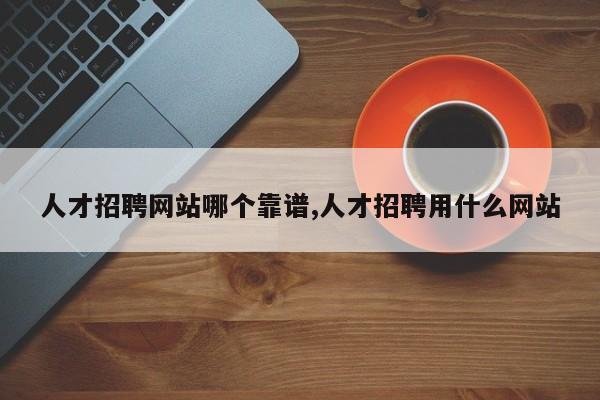 人才招聘网站哪个靠谱,人才招聘用什么网站