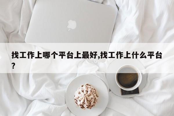 找工作上哪个平台上最好,找工作上什么平台?
