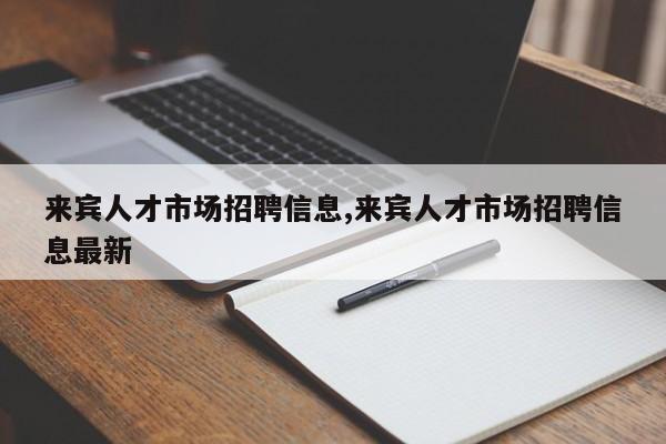 来宾人才市场招聘信息,来宾人才市场招聘信息最新