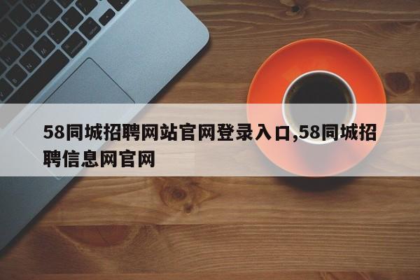58同城招聘网站官网登录入口,58同城招聘信息网官网