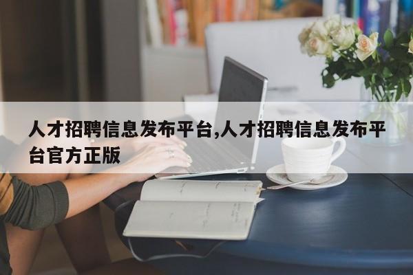人才招聘信息发布平台,人才招聘信息发布平台官方正版